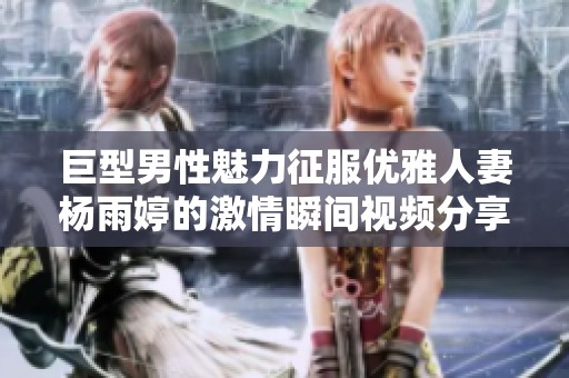 巨型男性魅力征服优雅人妻杨雨婷的激情瞬间视频分享