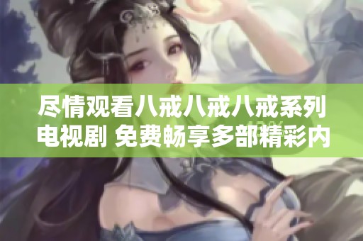 尽情观看八戒八戒八戒系列电视剧 免费畅享多部精彩内容