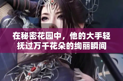在秘密花园中，他的大手轻抚过万千花朵的绚丽瞬间