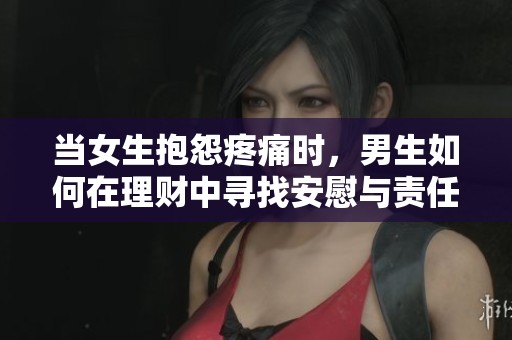 当女生抱怨疼痛时，男生如何在理财中寻找安慰与责任感的平衡