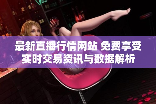 最新直播行情网站 免费享受实时交易资讯与数据解析