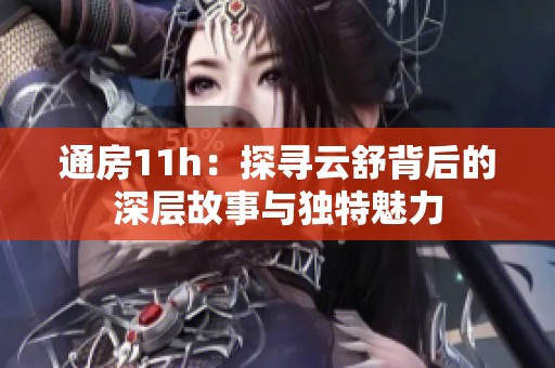 通房11h：探寻云舒背后的深层故事与独特魅力