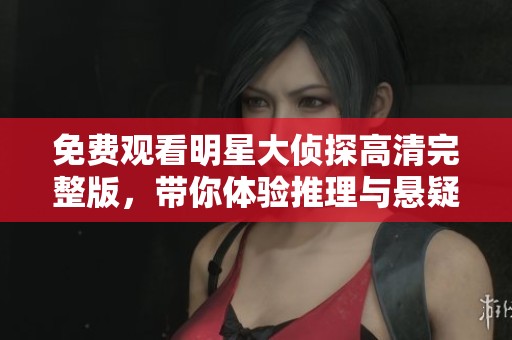 免费观看明星大侦探高清完整版，带你体验推理与悬疑的精彩之旅