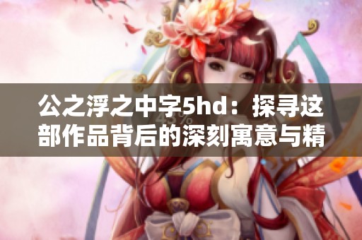 公之浮之中字5hd：探寻这部作品背后的深刻寓意与精彩表现
