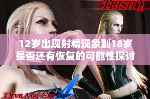 12岁出现射精现象到18岁是否还有恢复的可能性探讨