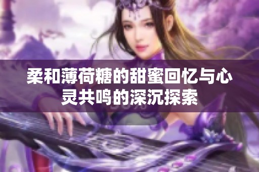 柔和薄荷糖的甜蜜回忆与心灵共鸣的深沉探索