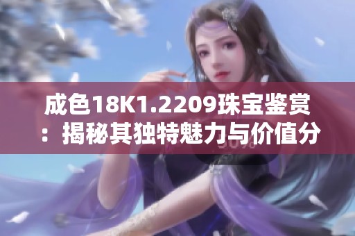 成色18K1.2209珠宝鉴赏：揭秘其独特魅力与价值分析