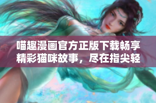 喵趣漫画官方正版下载畅享精彩猫咪故事，尽在指尖轻松获取