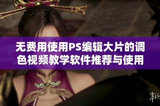 无费用使用PS编辑大片的调色视频教学软件推荐与使用指南