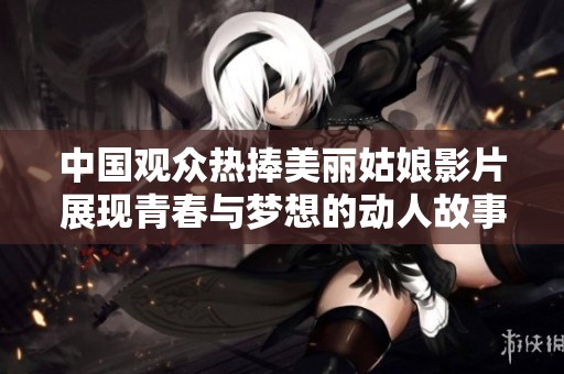 中国观众热捧美丽姑娘影片展现青春与梦想的动人故事