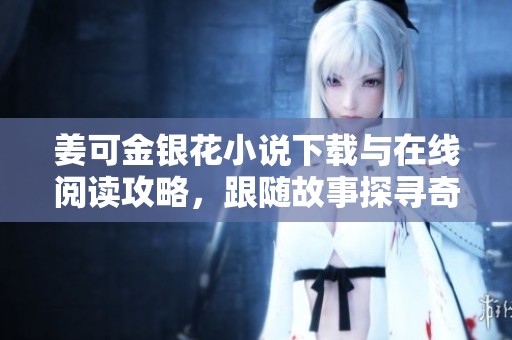 姜可金银花小说下载与在线阅读攻略，跟随故事探寻奇幻之旅