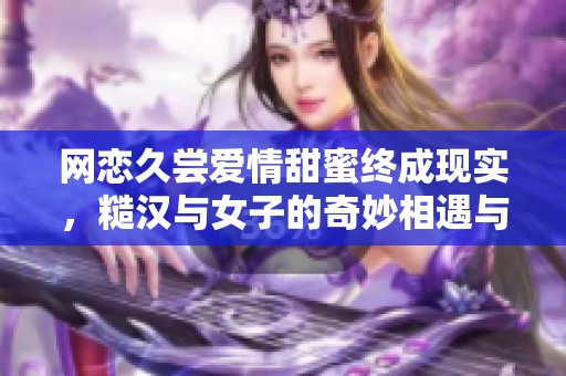 网恋久尝爱情甜蜜终成现实，糙汉与女子的奇妙相遇与成长