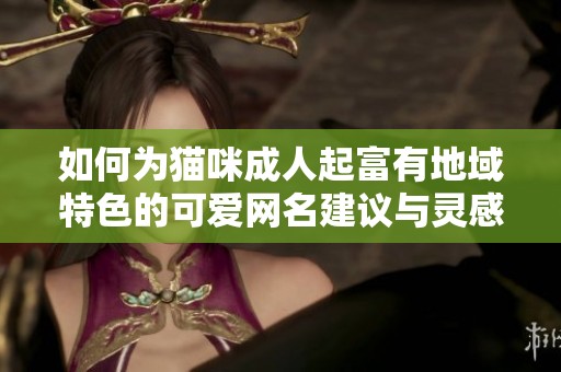 如何为猫咪成人起富有地域特色的可爱网名建议与灵感分享