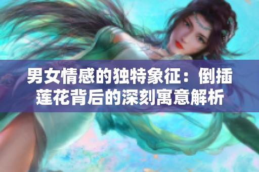 男女情感的独特象征：倒插莲花背后的深刻寓意解析