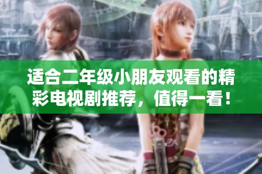 适合二年级小朋友观看的精彩电视剧推荐，值得一看！