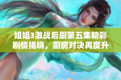 姐姐3激战后厨第五集精彩剧情揭晓，厨房对决再度升级，谁能赢得胜利？