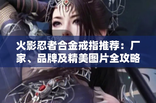 火影忍者合金戒指推荐：厂家、品牌及精美图片全攻略