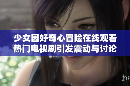 少女因好奇心冒险在线观看热门电视剧引发震动与讨论