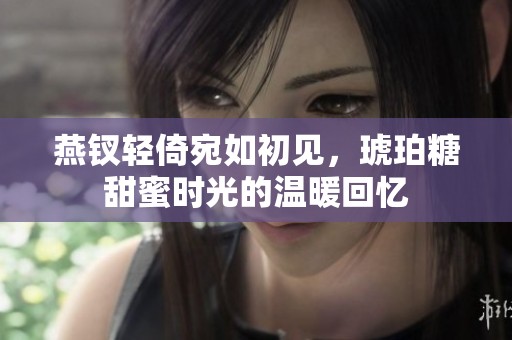 燕钗轻倚宛如初见，琥珀糖甜蜜时光的温暖回忆