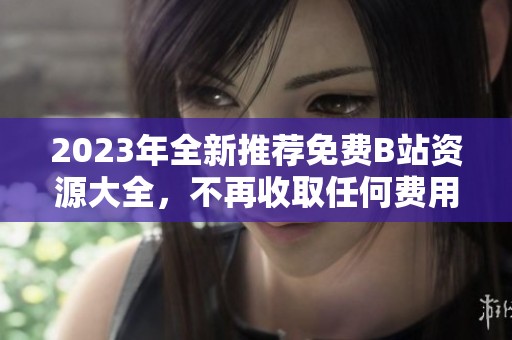 2023年全新推荐免费B站资源大全，不再收取任何费用分享给你