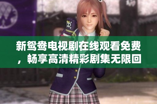 新鸳鸯电视剧在线观看免费，畅享高清精彩剧集无限回放体验