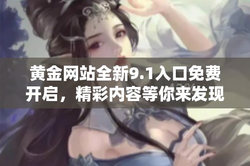 黄金网站全新9.1入口免费开启，精彩内容等你来发现