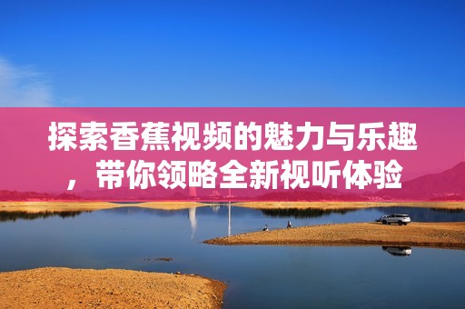 探索香蕉视频的魅力与乐趣，带你领略全新视听体验