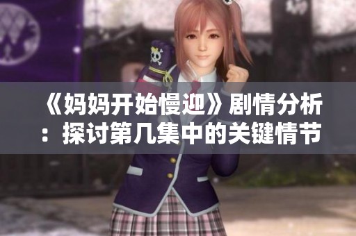 《妈妈开始慢迎》剧情分析：探讨第几集中的关键情节与角色发展