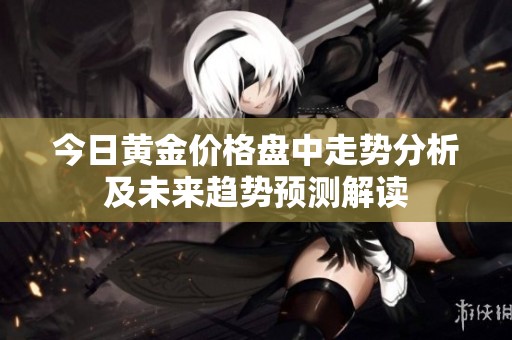 今日黄金价格盘中走势分析及未来趋势预测解读