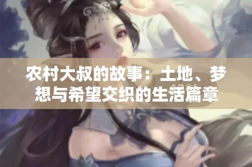 农村大叔的故事：土地、梦想与希望交织的生活篇章