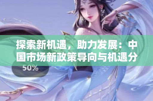 探索新机遇，助力发展：中国市场新政策导向与机遇分析