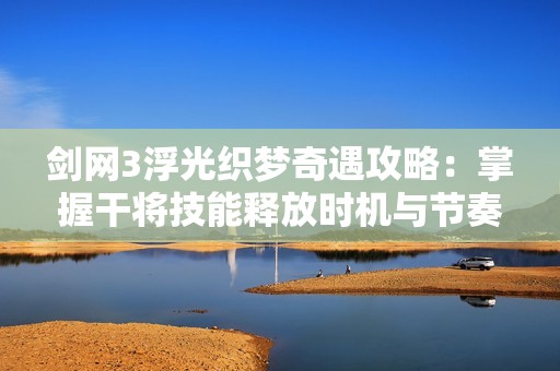 剑网3浮光织梦奇遇攻略：掌握干将技能释放时机与节奏的秘诀