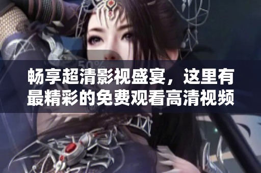 畅享超清影视盛宴，这里有最精彩的免费观看高清视频资源推荐