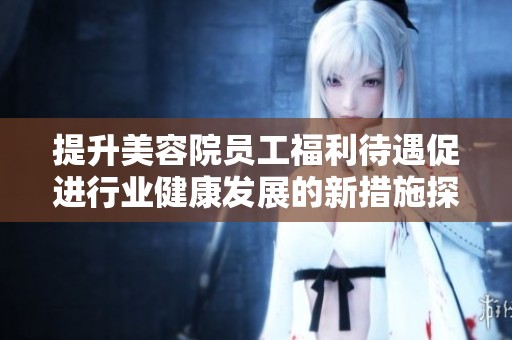 提升美容院员工福利待遇促进行业健康发展的新措施探讨