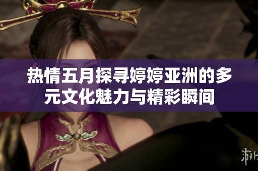 热情五月探寻婷婷亚洲的多元文化魅力与精彩瞬间