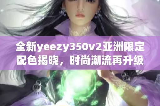 全新yeezy350v2亚洲限定配色揭晓，时尚潮流再升级