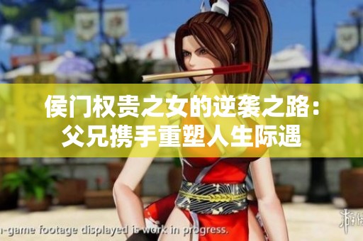 侯门权贵之女的逆袭之路：父兄携手重塑人生际遇