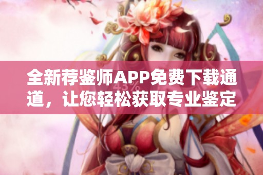 全新荐鉴师APP免费下载通道，让您轻松获取专业鉴定服务