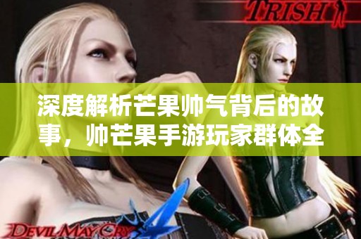 深度解析芒果帅气背后的故事，帅芒果手游玩家群体全揭秘