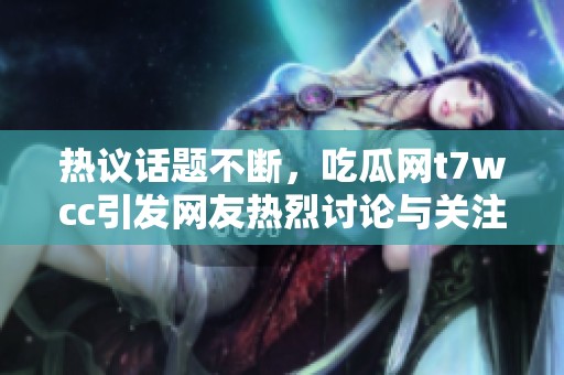 热议话题不断，吃瓜网t7wcc引发网友热烈讨论与关注