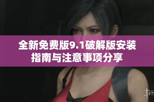 全新免费版9.1破解版安装指南与注意事项分享