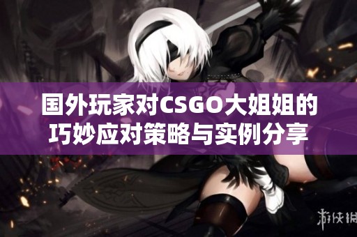 国外玩家对CSGO大姐姐的巧妙应对策略与实例分享