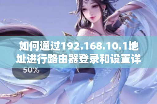 如何通过192.168.10.1地址进行路由器登录和设置详细步骤