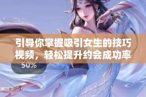 引导你掌握吸引女生的技巧视频，轻松提升约会成功率