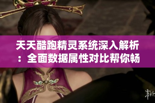 天天酷跑精灵系统深入解析：全面数据属性对比帮你畅玩游戏