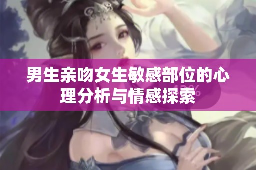 男生亲吻女生敏感部位的心理分析与情感探索