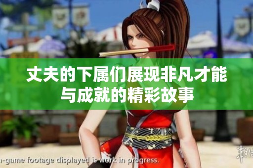 丈夫的下属们展现非凡才能与成就的精彩故事