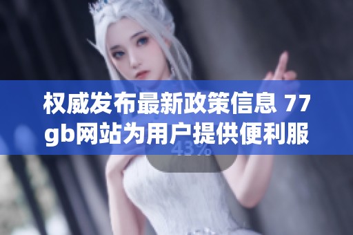 权威发布最新政策信息 77gb网站为用户提供便利服务与支持