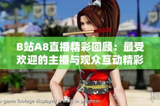 B站A8直播精彩回顾：最受欢迎的主播与观众互动精彩瞬间分析
