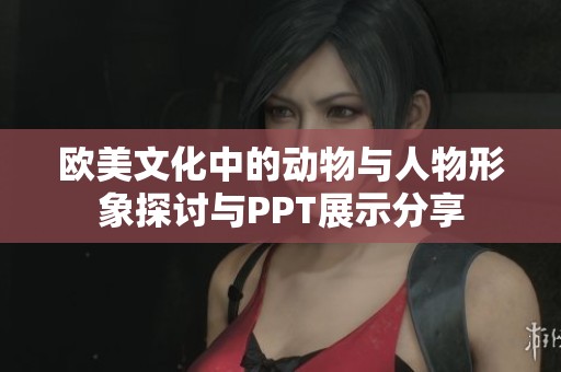 欧美文化中的动物与人物形象探讨与PPT展示分享